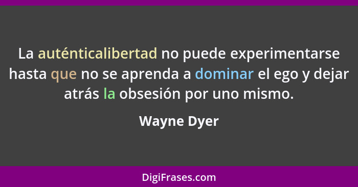 La auténticalibertad no puede experimentarse hasta que no se aprenda a dominar el ego y dejar atrás la obsesión por uno mismo.... - Wayne Dyer