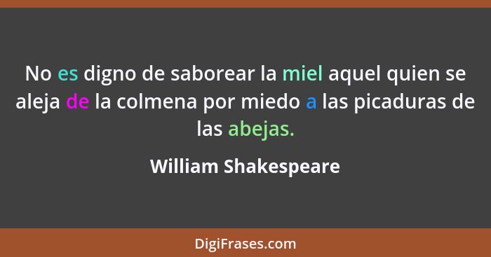 No es digno de saborear la miel aquel quien se aleja de la colmena por miedo a las picaduras de las abejas.... - William Shakespeare