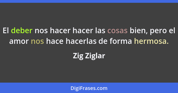 El deber nos hacer hacer las cosas bien, pero el amor nos hace hacerlas de forma hermosa.... - Zig Ziglar