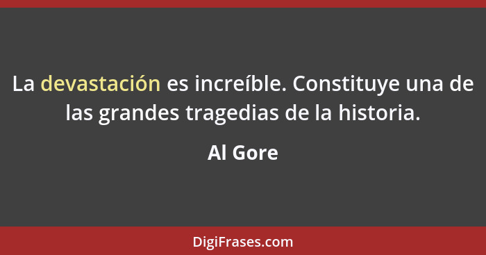 La devastación es increíble. Constituye una de las grandes tragedias de la historia.... - Al Gore