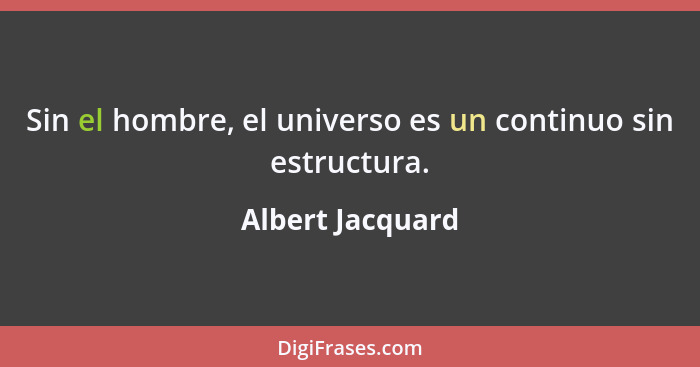 Sin el hombre, el universo es un continuo sin estructura.... - Albert Jacquard