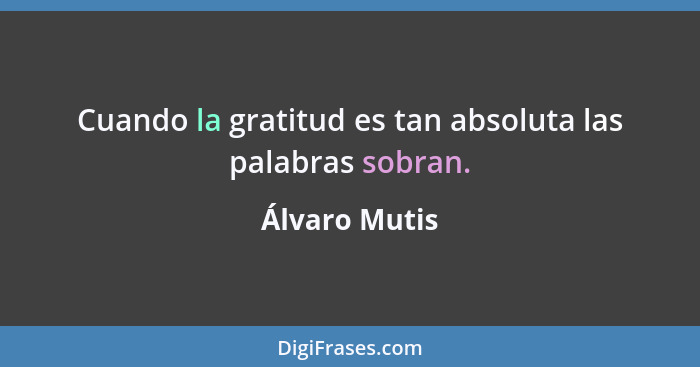 Cuando la gratitud es tan absoluta las palabras sobran.... - Álvaro Mutis