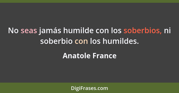 No seas jamás humilde con los soberbios, ni soberbio con los humildes.... - Anatole France