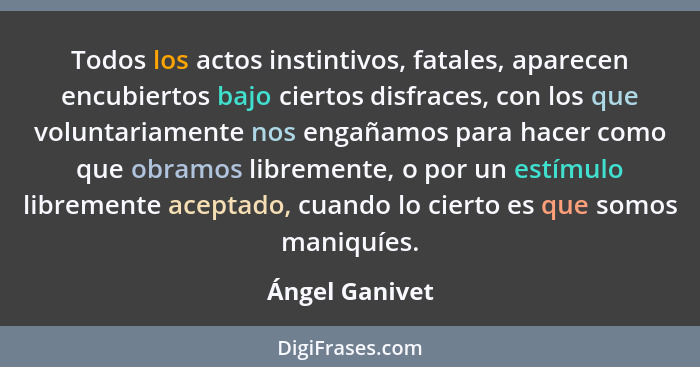 Todos los actos instintivos, fatales, aparecen encubiertos bajo ciertos disfraces, con los que voluntariamente nos engañamos para hace... - Ángel Ganivet