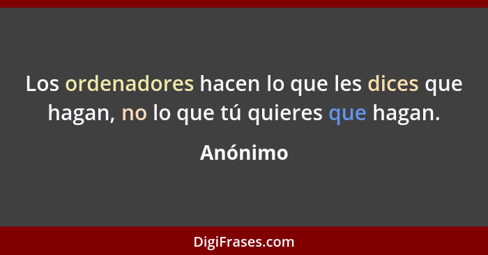 Los ordenadores hacen lo que les dices que hagan, no lo que tú quieres que hagan.... - Anónimo