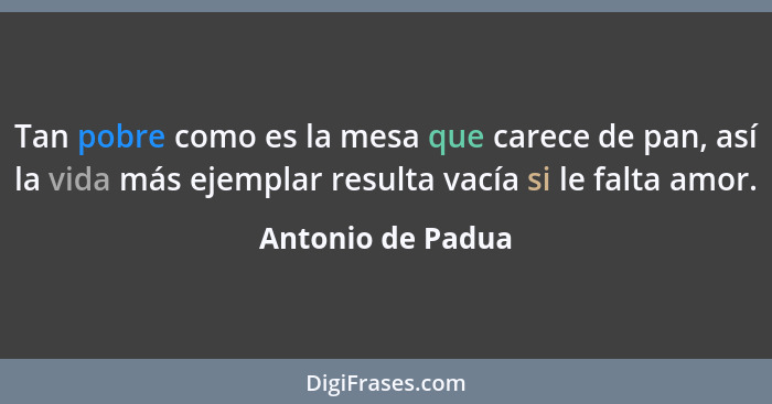 Tan pobre como es la mesa que carece de pan, así la vida más ejemplar resulta vacía si le falta amor.... - Antonio de Padua