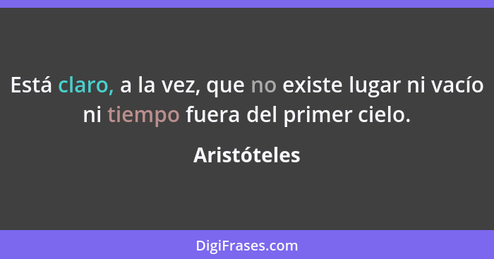 Está claro, a la vez, que no existe lugar ni vacío ni tiempo fuera del primer cielo.... - Aristóteles