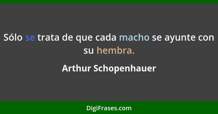 Sólo se trata de que cada macho se ayunte con su hembra.... - Arthur Schopenhauer