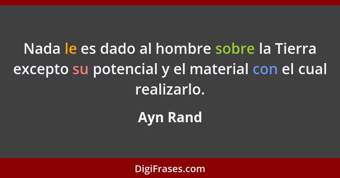 Nada le es dado al hombre sobre la Tierra excepto su potencial y el material con el cual realizarlo.... - Ayn Rand