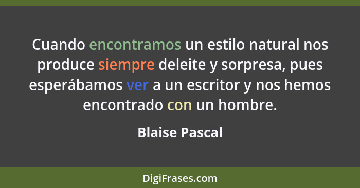 Cuando encontramos un estilo natural nos produce siempre deleite y sorpresa, pues esperábamos ver a un escritor y nos hemos encontrado... - Blaise Pascal