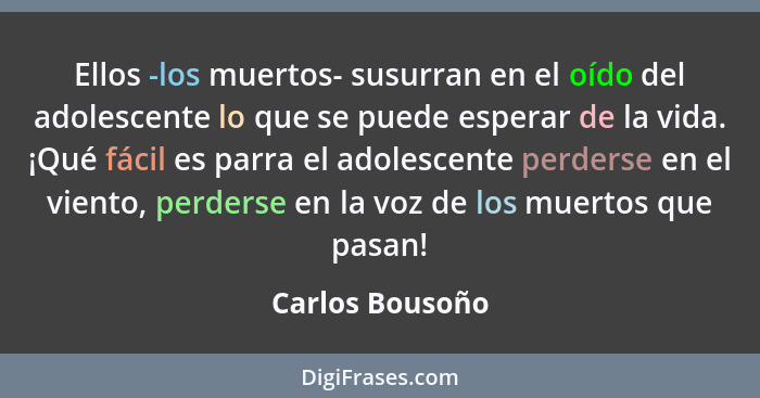 Ellos -los muertos- susurran en el oído del adolescente lo que se puede esperar de la vida. ¡Qué fácil es parra el adolescente perder... - Carlos Bousoño