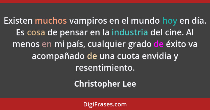 Existen muchos vampiros en el mundo hoy en día. Es cosa de pensar en la industria del cine. Al menos en mi país, cualquier grado de... - Christopher Lee