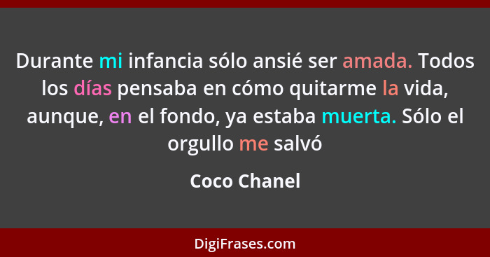 Durante mi infancia sólo ansié ser amada. Todos los días pensaba en cómo quitarme la vida, aunque, en el fondo, ya estaba muerta. Sólo e... - Coco Chanel