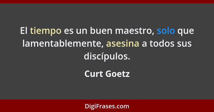 El tiempo es un buen maestro, solo que lamentablemente, asesina a todos sus discípulos.... - Curt Goetz