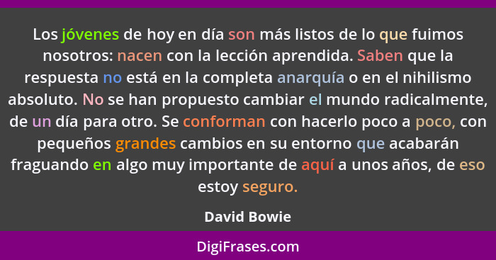 Los jóvenes de hoy en día son más listos de lo que fuimos nosotros: nacen con la lección aprendida. Saben que la respuesta no está en la... - David Bowie