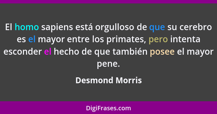 El homo sapiens está orgulloso de que su cerebro es el mayor entre los primates, pero intenta esconder el hecho de que también posee... - Desmond Morris