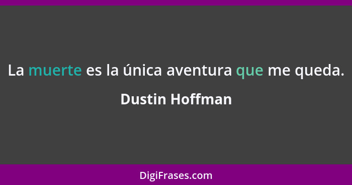 La muerte es la única aventura que me queda.... - Dustin Hoffman