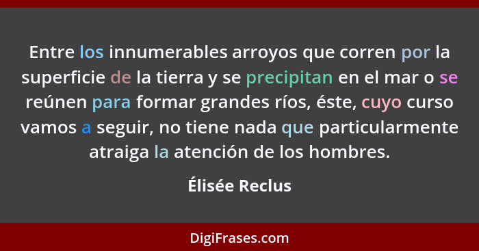 Entre los innumerables arroyos que corren por la superficie de la tierra y se precipitan en el mar o se reúnen para formar grandes río... - Élisée Reclus