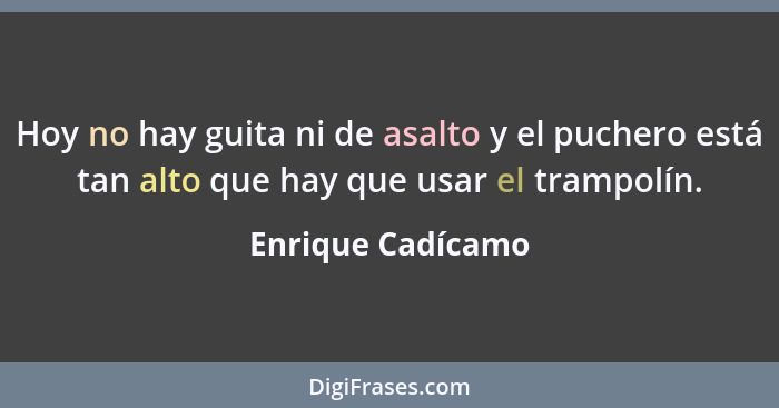 Hoy no hay guita ni de asalto y el puchero está tan alto que hay que usar el trampolín.... - Enrique Cadícamo