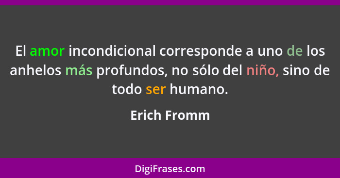 El amor incondicional corresponde a uno de los anhelos más profundos, no sólo del niño, sino de todo ser humano.... - Erich Fromm