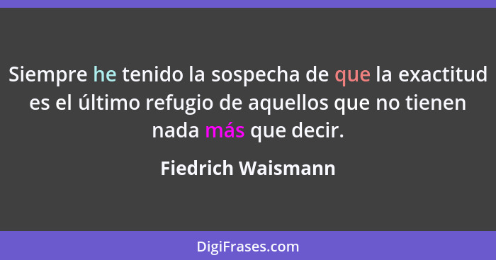 Siempre he tenido la sospecha de que la exactitud es el último refugio de aquellos que no tienen nada más que decir.... - Fiedrich Waismann