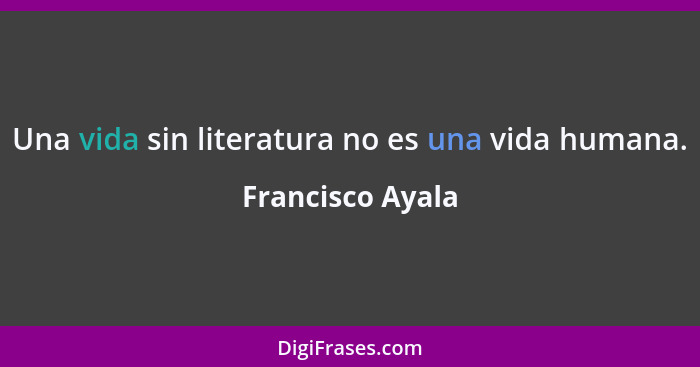 Una vida sin literatura no es una vida humana.... - Francisco Ayala