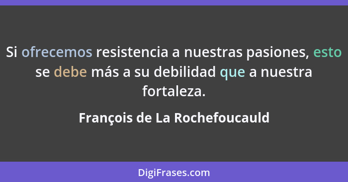Si ofrecemos resistencia a nuestras pasiones, esto se debe más a su debilidad que a nuestra fortaleza.... - François de La Rochefoucauld