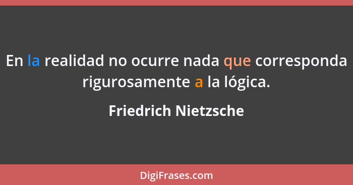 En la realidad no ocurre nada que corresponda rigurosamente a la lógica.... - Friedrich Nietzsche