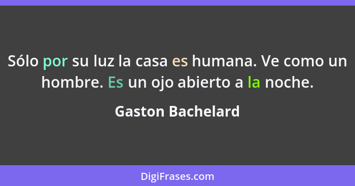 Sólo por su luz la casa es humana. Ve como un hombre. Es un ojo abierto a la noche.... - Gaston Bachelard