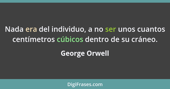 Nada era del individuo, a no ser unos cuantos centímetros cúbicos dentro de su cráneo.... - George Orwell