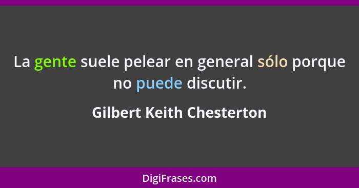 La gente suele pelear en general sólo porque no puede discutir.... - Gilbert Keith Chesterton