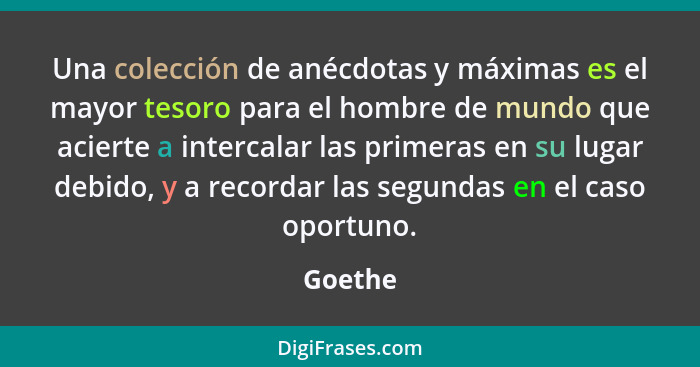 Una colección de anécdotas y máximas es el mayor tesoro para el hombre de mundo que acierte a intercalar las primeras en su lugar debido, y a... - Goethe