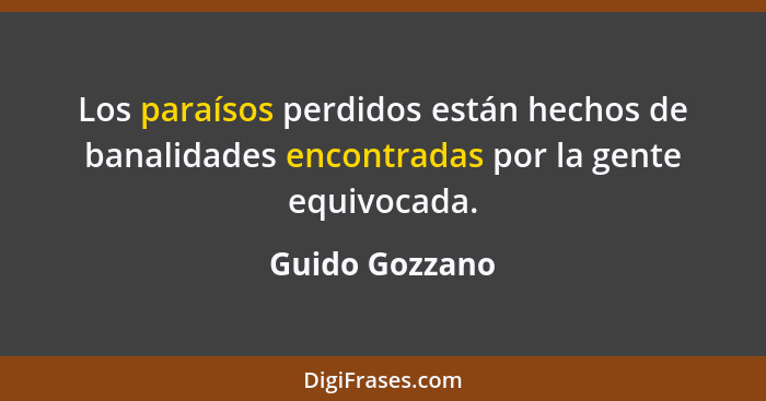 Los paraísos perdidos están hechos de banalidades encontradas por la gente equivocada.... - Guido Gozzano