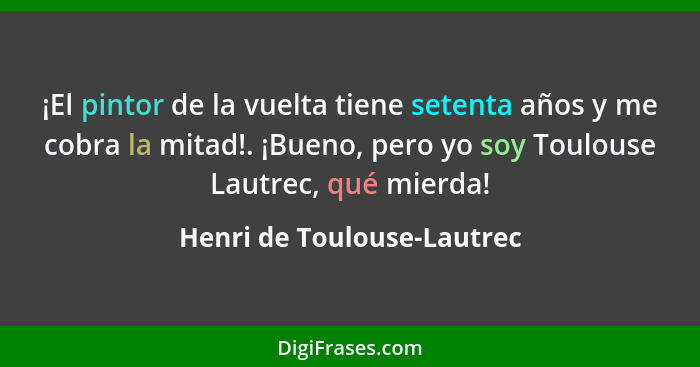 ¡El pintor de la vuelta tiene setenta años y me cobra la mitad!. ¡Bueno, pero yo soy Toulouse Lautrec, qué mierda!... - Henri de Toulouse-Lautrec