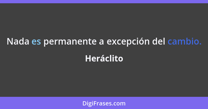 Nada es permanente a excepción del cambio.... - Heráclito