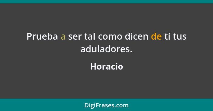 Prueba a ser tal como dicen de tí tus aduladores.... - Horacio