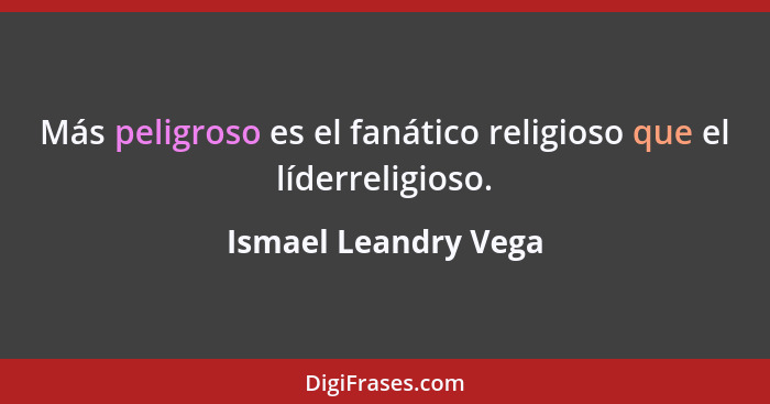 Más peligroso es el fanático religioso que el líderreligioso.... - Ismael Leandry Vega