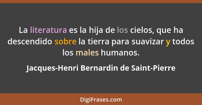 La literatura es la hija de los cielos, que ha descendido sobre la tierra para suavizar y todos los males hu... - Jacques-Henri Bernardin de Saint-Pierre