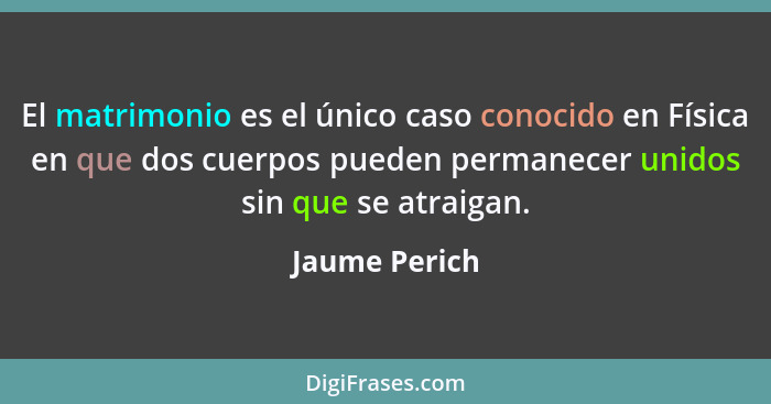 El matrimonio es el único caso conocido en Física en que dos cuerpos pueden permanecer unidos sin que se atraigan.... - Jaume Perich