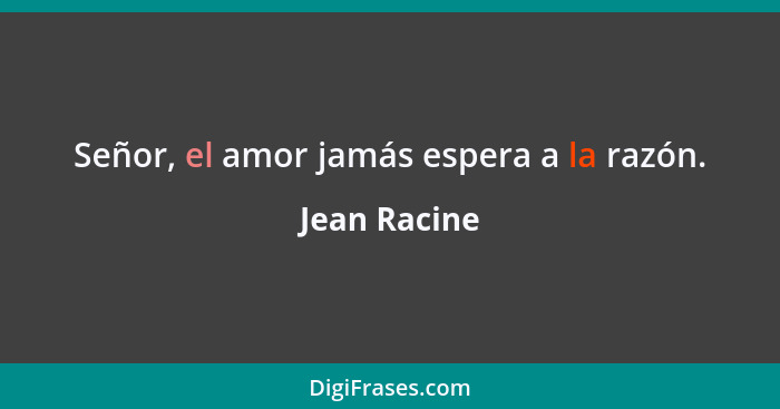 Señor, el amor jamás espera a la razón.... - Jean Racine