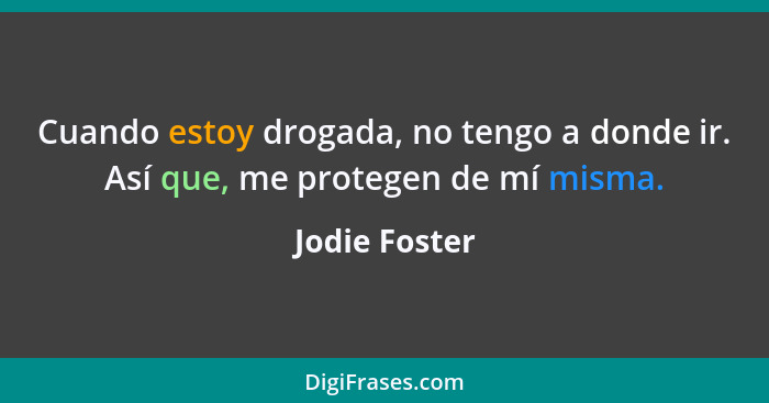 Cuando estoy drogada, no tengo a donde ir. Así que, me protegen de mí misma.... - Jodie Foster