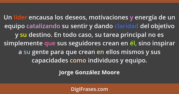 Un líder encausa los deseos, motivaciones y energía de un equipo catalizando su sentir y dando claridad del objetivo y su desti... - Jorge González Moore