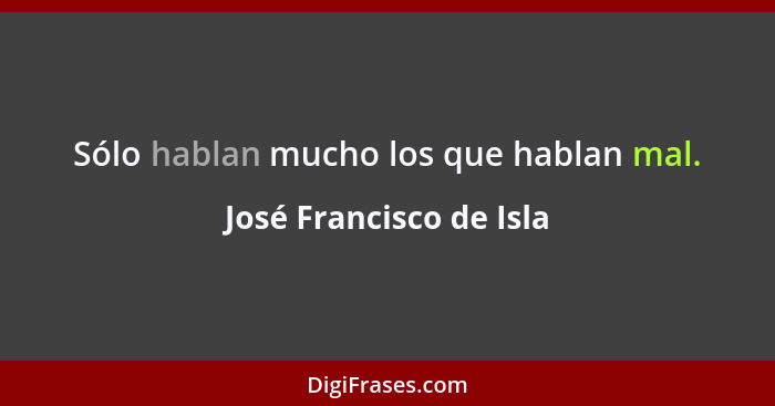 Sólo hablan mucho los que hablan mal.... - José Francisco de Isla