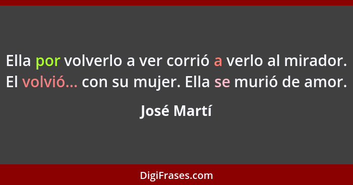 Ella por volverlo a ver corrió a verlo al mirador. El volvió... con su mujer. Ella se murió de amor.... - José Martí