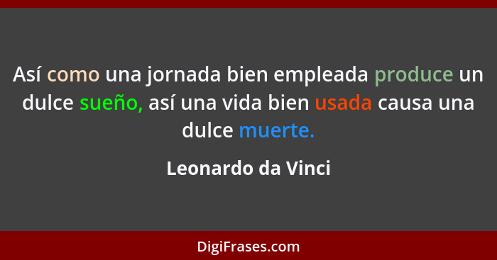 Así como una jornada bien empleada produce un dulce sueño, así una vida bien usada causa una dulce muerte.... - Leonardo da Vinci