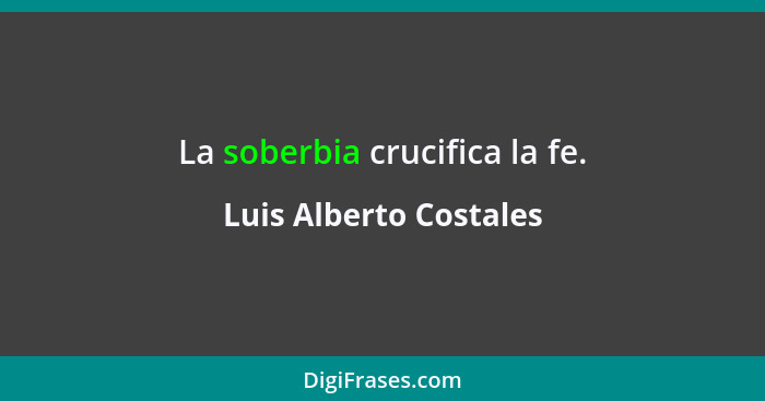 La soberbia crucifica la fe.... - Luis Alberto Costales