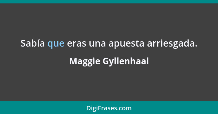 Sabía que eras una apuesta arriesgada.... - Maggie Gyllenhaal