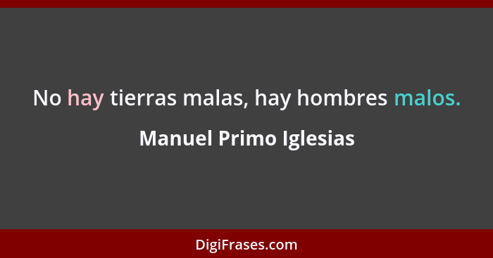 No hay tierras malas, hay hombres malos.... - Manuel Primo Iglesias