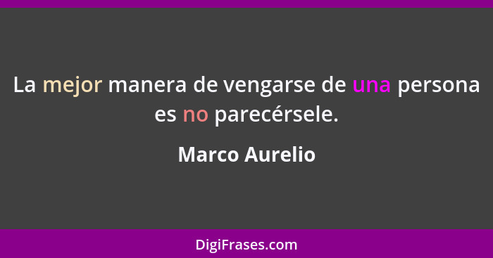 La mejor manera de vengarse de una persona es no parecérsele.... - Marco Aurelio