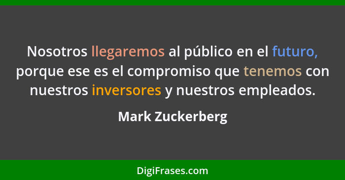 Nosotros llegaremos al público en el futuro, porque ese es el compromiso que tenemos con nuestros inversores y nuestros empleados.... - Mark Zuckerberg